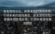 首发游戏论坛，探索未知的游戏世界，引领未来的游戏潮流，首发游戏论坛，探索未知游戏世界，引领未来游戏潮流趋势