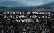 爱情游戏在线玩，探究虚拟国际的浪漫之旅，爱情游戏在线探究，虚拟国际的浪漫冒险之旅