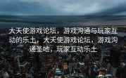 大天使游戏论坛，游戏沟通与玩家互动的乐土，大天使游戏论坛，游戏沟通圣地，玩家互动乐土