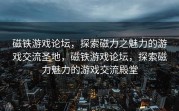 磁铁游戏论坛，探索磁力之魅力的游戏交流圣地，磁铁游戏论坛，探索磁力魅力的游戏交流殿堂