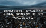 电脑黄油游戏论坛，游戏玩家交流的最佳平台，电脑黄油游戏论坛，游戏玩家互动首选平台