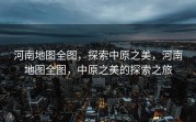 河南地图全图，探索中原之美，河南地图全图，中原之美的探索之旅