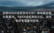 探索90068谜底游戏论坛，游戏爱好者的聚集地，90068谜底游戏论坛，游戏爱好者聚集地探索