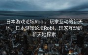 日本游戏论坛Robi，玩家互动的新天地，日本游戏论坛Robi，玩家互动的新天地探索