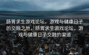 肠胃求生游戏论坛，游戏与健康日子的交融之地，肠胃求生游戏论坛，游戏与健康日子交融的渠道
