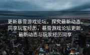更新暴雪游戏论坛，探究最新动态，同享玩家经历，暴雪游戏论坛更新，最新动态与玩家经历同享