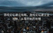 游戏论坛建立攻略，游戏论坛建立全攻略，从零开始的攻略