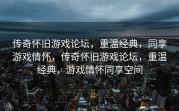 传奇怀旧游戏论坛，重温经典，同享游戏情怀，传奇怀旧游戏论坛，重温经典，游戏情怀同享空间