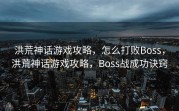 洪荒神话游戏攻略，怎么打败Boss，洪荒神话游戏攻略，Boss战成功诀窍