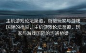 主机游戏论坛渠道，衔接玩家与游戏国际的桥梁，主机游戏论坛渠道，玩家与游戏国际的沟通桥梁
