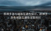 原神手游与端游互通性探讨，原神手游与端游互通性深度探讨
