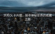 洪荒OL卡片图，探寻神秘世界的收藏之旅