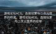 游戏论坛ACG，连接玩家与二次元世界的桥梁，游戏论坛ACG，连接玩家与二次元世界的纽带