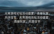元宵游戏论坛活动盛宴，连接玩家，共庆佳节，元宵游戏论坛活动盛宴，连接玩家，欢度佳节