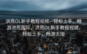 洪荒OL新手教程视频—轻松上手，畅游洪荒国际，洪荒OL新手教程视频，轻松上手，畅游无阻