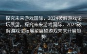 探究未来游戏国际，2024破解游戏论坛展望，探究未来游戏国际，2024破解游戏论坛展望展望游戏未来开展趋势