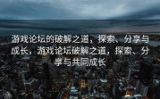 游戏论坛的破解之道，探索、分享与成长，游戏论坛破解之道，探索、分享与共同成长