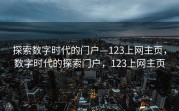 探索数字时代的门户—123上网主页，数字时代的探索门户，123上网主页