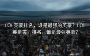 LOL英豪排名，谁是最强的英豪？LOL英豪实力排名，谁是最强英豪？