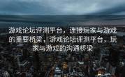 游戏论坛评测平台，连接玩家与游戏的重要桥梁，游戏论坛评测平台，玩家与游戏的沟通桥梁