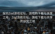 探究Zod游戏论坛，游戏的下载与共享之地，Zod游戏论坛，游戏下载与共享的探究之地