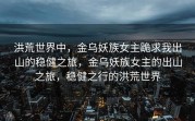 洪荒世界中，金乌妖族女主跪求我出山的稳健之旅，金乌妖族女主的出山之旅，稳健之行的洪荒世界