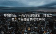 参加舞会，一场华丽的盛宴，舞会之夜，华丽盛宴的璀璨瞬间