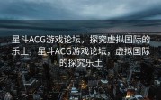 星斗ACG游戏论坛，探究虚拟国际的乐土，星斗ACG游戏论坛，虚拟国际的探究乐土
