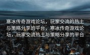 寒冰传奇游戏论坛，玩家交流的热土与策略分享的平台，寒冰传奇游戏论坛，玩家交流热土与策略分享的平台