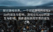 探讨游戏世界，一个讨论游戏的论坛app的诞生与影响，游戏论坛app的诞生与影响，探索虚拟游戏世界的诞生之路