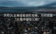洪荒OL主角技能进阶攻略，为何技能总是停留在三级？