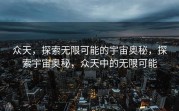 众天，探索无限可能的宇宙奥秘，探索宇宙奥秘，众天中的无限可能