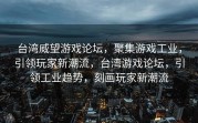 台湾威望游戏论坛，聚集游戏工业，引领玩家新潮流，台湾游戏论坛，引领工业趋势，刻画玩家新潮流
