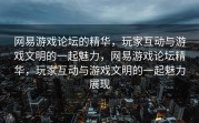 网易游戏论坛的精华，玩家互动与游戏文明的一起魅力，网易游戏论坛精华，玩家互动与游戏文明的一起魅力展现