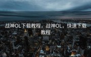战神OL下载教程，战神OL，快速下载教程