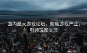 国内最大游戏论坛，聚焦游戏产业，引领玩家交流