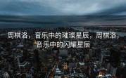 周棋洛，音乐中的璀璨星辰，周棋洛，音乐中的闪耀星辰