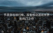 手游游戏排行榜，探索移动游戏世界的热门之作