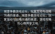 城堡争霸游戏论坛，玩家互动与战略沟通的渠道，城堡争霸游戏论坛，玩家互动与战略沟通的渠道，游戏攻略与心得共享之地