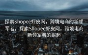 探索Shopee虾皮网，跨境电商的新领军者，探索Shopee虾皮网，跨境电商新领军者的崛起