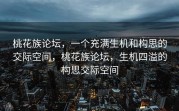 桃花族论坛，一个充满生机和构思的交际空间，桃花族论坛，生机四溢的构思交际空间