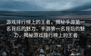 游戏排行榜上的王者，揭秘手游第一名背后的魅力，手游第一名背后的魅力，揭秘游戏排行榜上的王者