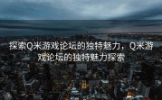 探索Q米游戏论坛的独特魅力，Q米游戏论坛的独特魅力探索