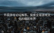 外国游戏论坛推荐，探索全球游戏文化的精彩世界