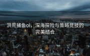 洪荒捕鱼ol，深海探险与策略竞技的完美结合