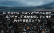 忍3游戏论坛，玩家交流的热土与策略共享的平台，忍3游戏论坛，玩家互动热土与策略共享平台