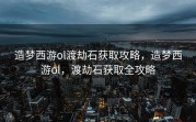 造梦西游ol渡劫石获取攻略，造梦西游ol，渡劫石获取全攻略