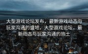 大型游戏论坛发布，最新游戏动态与玩家沟通的盛地，大型游戏论坛，最新动态与玩家沟通的热土