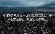 小米6游戏论坛—玩家交流的热土，小米6游戏论坛，玩家互动的热土