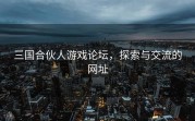 三国合伙人游戏论坛，探索与交流的网址